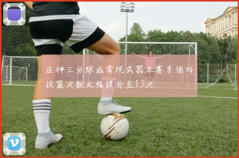 庄神三分球成常规武器本赛季场均投篮次数大幅提升至13次