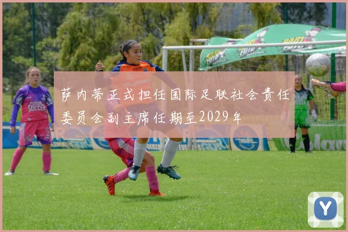萨内蒂正式担任国际足联社会责任委员会副主席任期至2029年