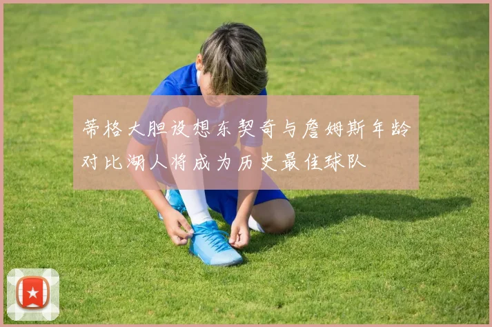 蒂格大胆设想东契奇与詹姆斯年龄对比湖人将成为历史最佳球队