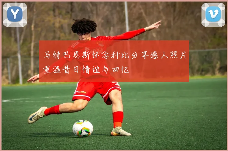 马特巴恩斯怀念科比分享感人照片重温昔日情谊与回忆