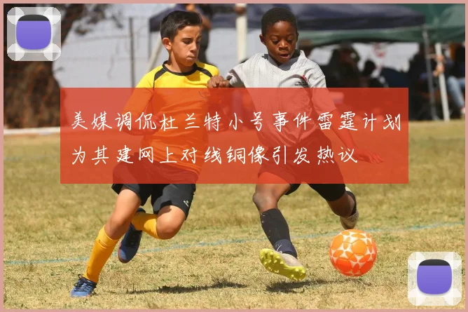 美媒调侃杜兰特小号事件雷霆计划为其建网上对线铜像引发热议
