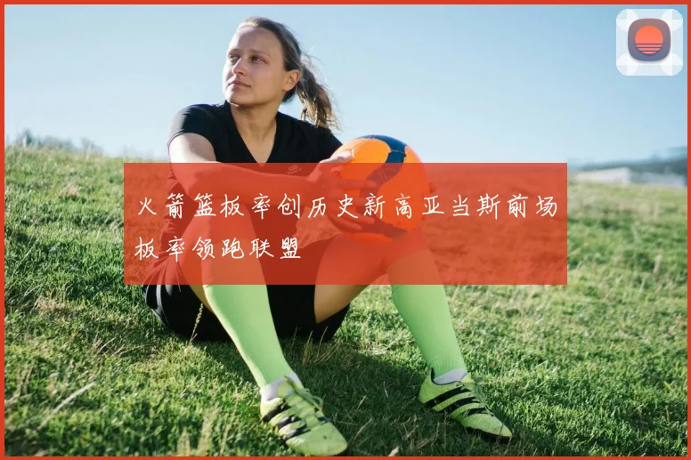 火箭篮板率创历史新高亚当斯前场板率领跑联盟