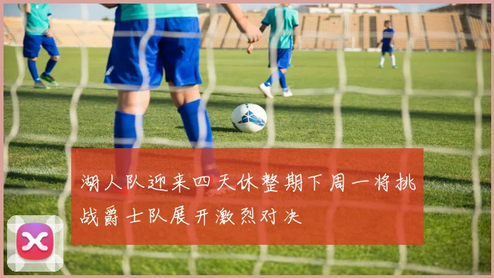湖人队迎来四天休整期下周一将挑战爵士队展开激烈对决
