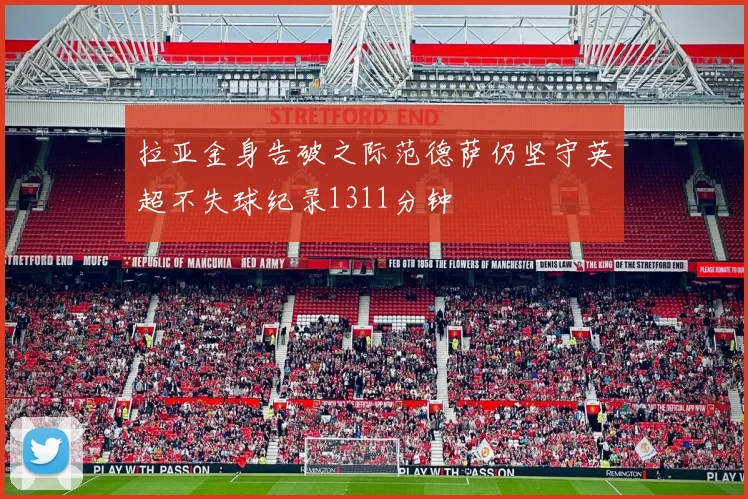拉亚金身告破之际范德萨仍坚守英超不失球纪录1311分钟